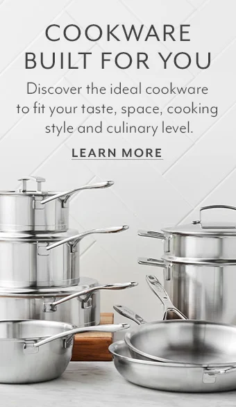 Cookware built for you. Discover the ideal cookware to fit your taste, space, cooking style and culinary level.