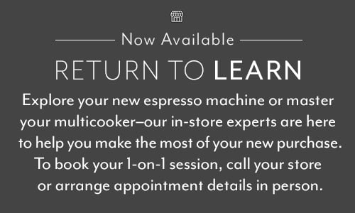 Now Available Return to Learn. Explore your new espresso machine or master your multicooker, our in-store experts are here to help you make the most of your new purchase. Book your 1-on-1 appointment today or ask an associate for details.