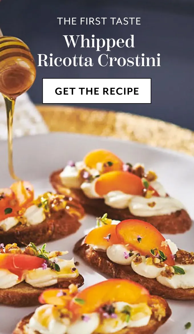The first taste whipped ricotta crostini, get the recipe.