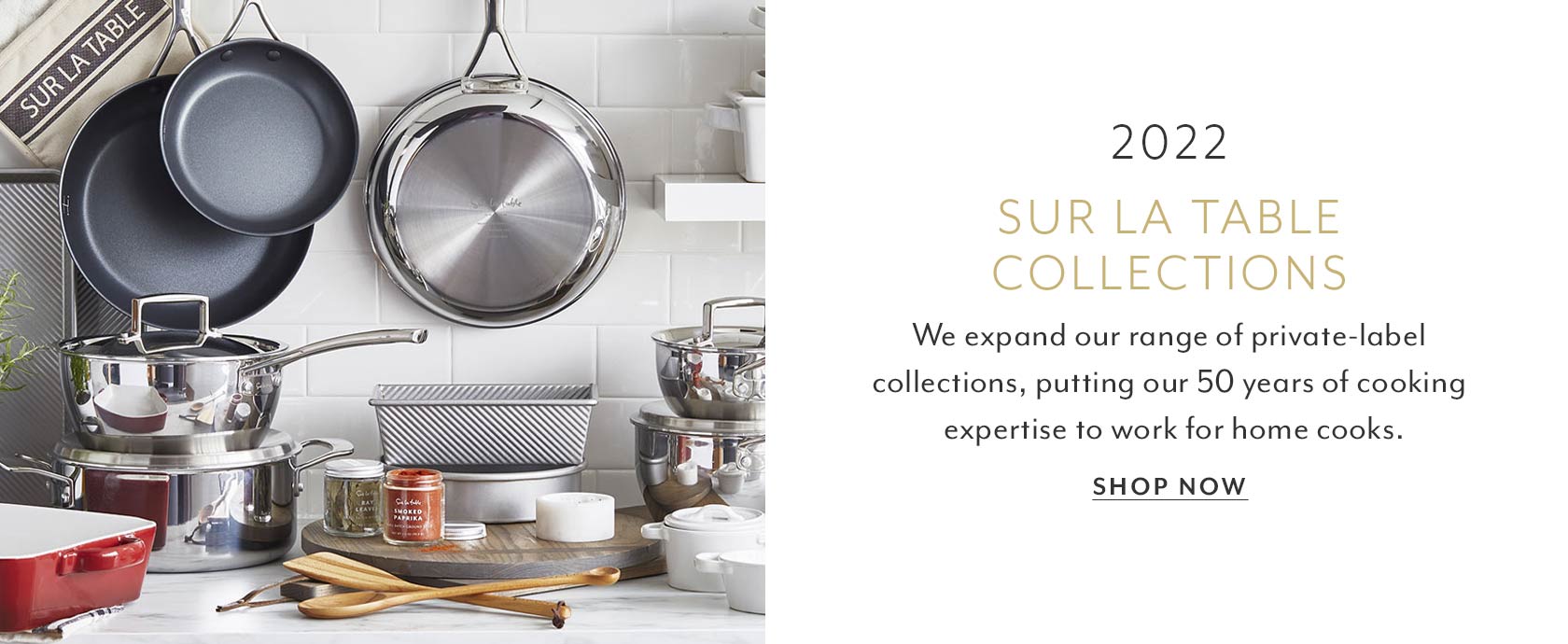 2022 Sur La Table Collections. We expand our range of private-label collections, putting our 50 years of cooking expertise to work for home cooks. Shop Now.