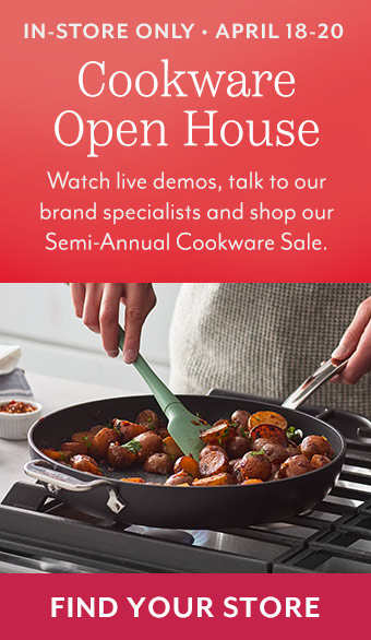 In-store only April 18 - 20 Cookware Open House. Watch live demos, talk to our brand specialists and shop our Semi-Annual Coowkare Sale. Find your store.