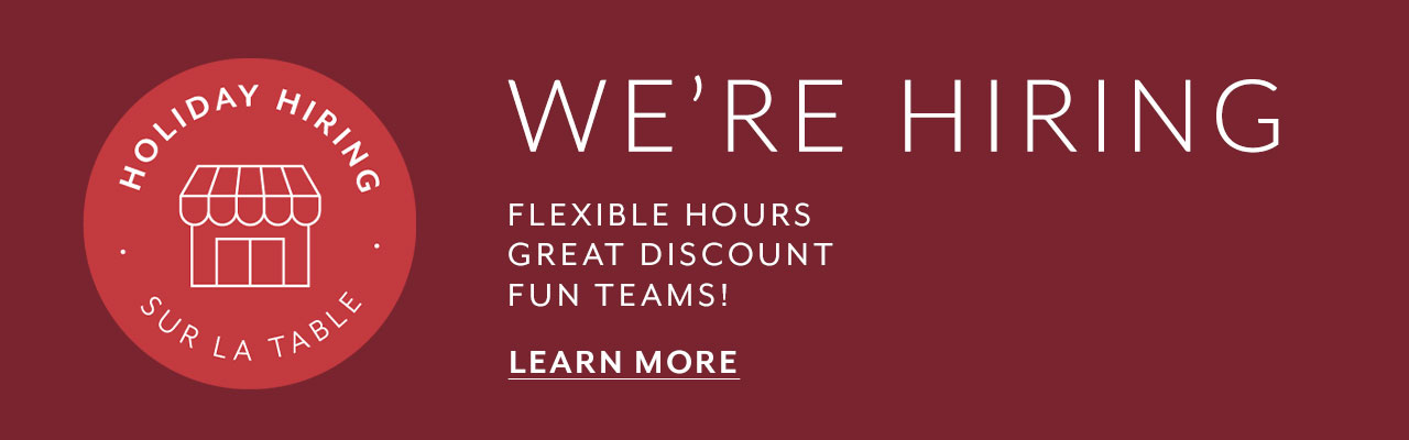 We're hiring. Holiday Hiring at Sur La Table: flexible hours, great discount, fun teams. Learn more.