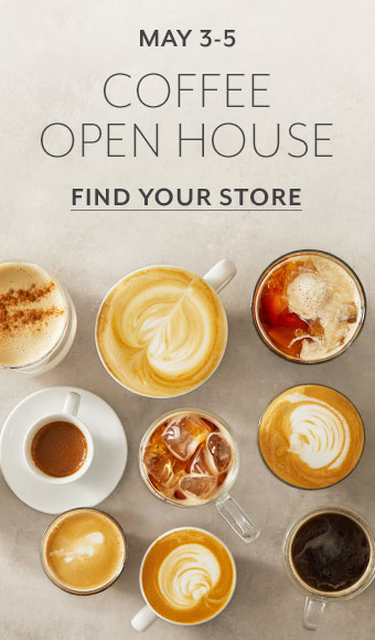 May 3 - 5 Coffee Open House. An in-store event dedicated to all things coffee, shop savings, learn and sip on fresh brews. Find Your Store.