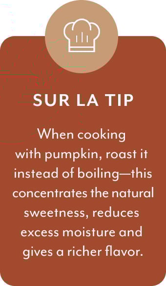 Sur la Tip. When cooking with Pumpkin, roast it instead of boiling, this concentrates the natural sweetness, reduces excess moisture and gives a richer flavor.