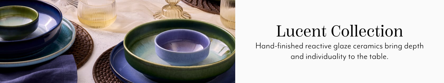 Lucent Collection. Hand-finished ractive glaze ceramics bring depth and individuality to the table.