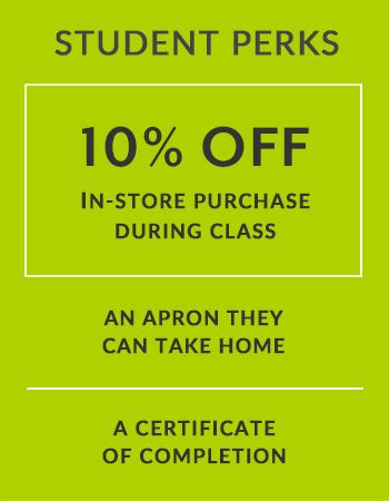 Student Perks 10% off in-store purchase during class, an apron they can take home, certificate of completion.