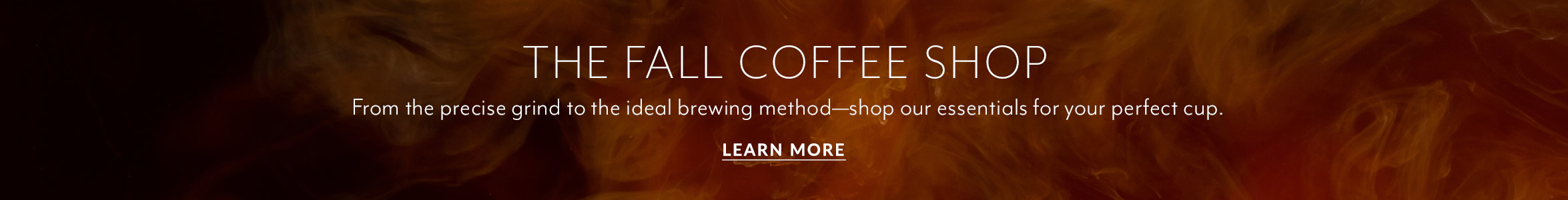 The Fall Coffee Shop. From the precise grind to the ideal brewing method—shop our essentials for your perfect cup. Learn More.