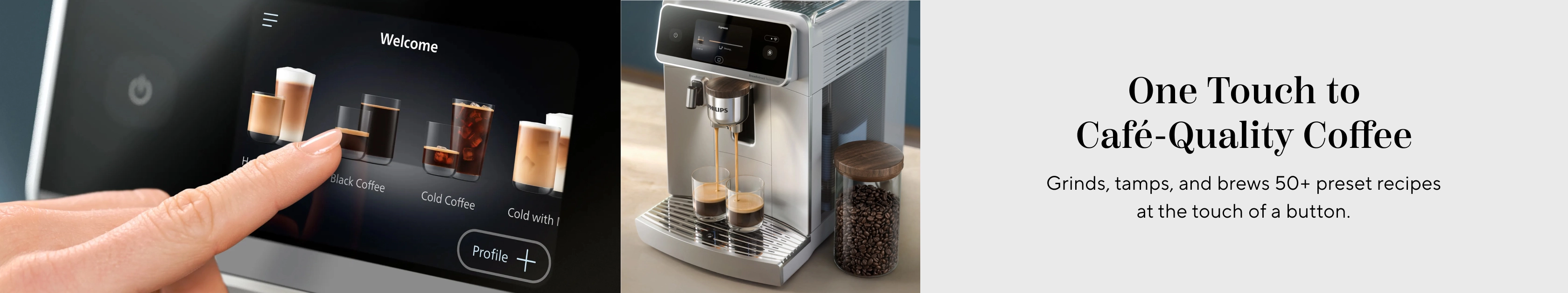 One touch cafe-quality coffee. Grinds, tamps and brews 50+ preset recipes at the touch of a button.