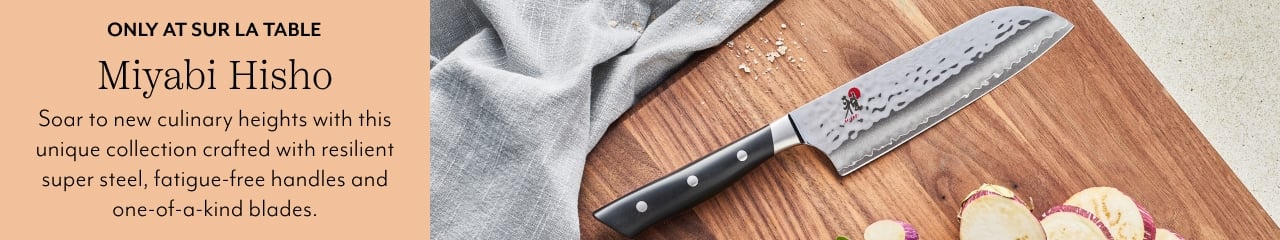 Only at Sur La Table Miyabi Hisho. Soar to new culinary heights with this unique collection crafted with resilient super steel, fatigue-free handles and one-of-a-kind blades.