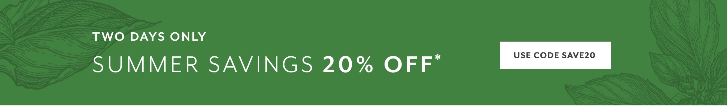 Two Days Only Summer Savings 20% off, use code SAVE20. Shop now.
