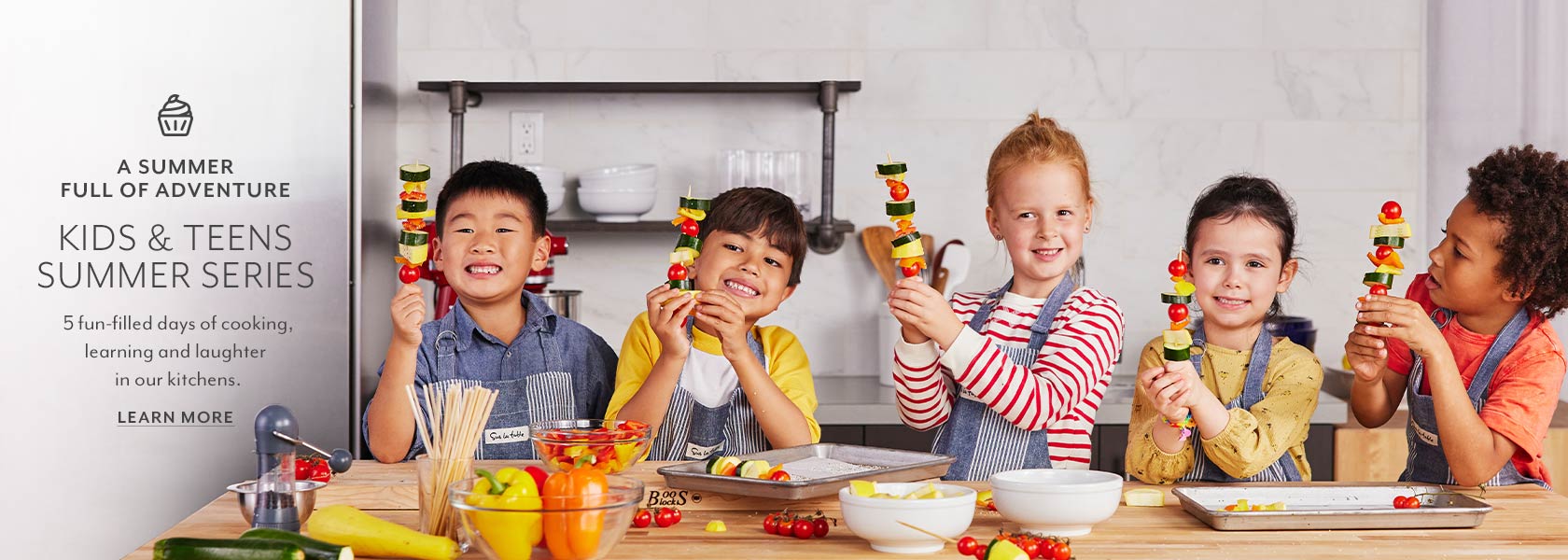 A summer full of adventure. Kids & Teens Summer series. 5 fun-filled days of cooking, learning and laughter in our kitchens. Learn more.