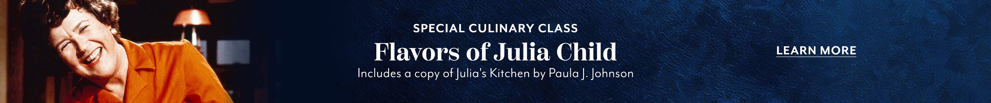 Special culinary class Flavors of Julia Child. Includes a copy of Julia's Kitchen by Paula J. Johnson'.