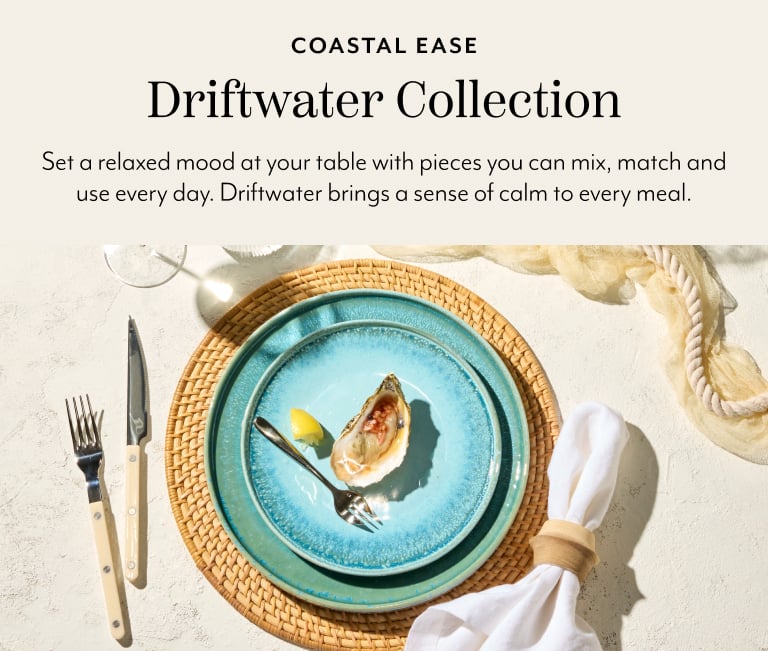 Coastal Ease Driftwater Collection. Set a relaxed mood at your table with pieces you can mix, match and use every day. Driftwater brings a sense of calm to every meal.