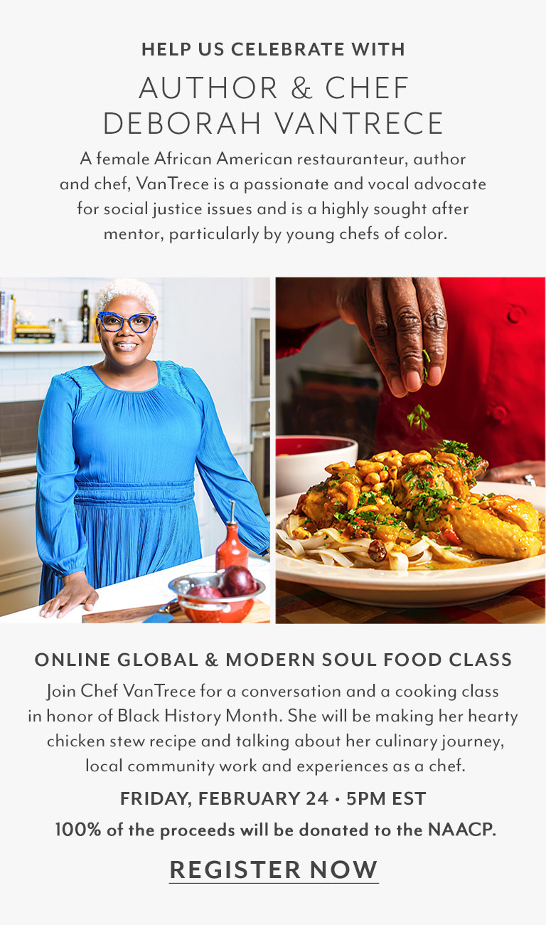 GLOBAL & MODERN SOUL FOOD CLASS. Join Chef VanTrece for a conversation and a cooking class in honor of Black History Month. She will be making her hearty chicken stew recipe and talking about her culinary journey, local community work and experiences as a chef. Friday, February 24 5pm EST. 100% of the proceeds will be donated to the NAACP.
