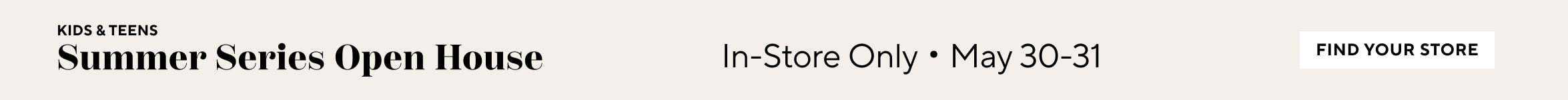 Kids & Teens Summer Series Open House. In-Store only May 30 - 31. Find Your Store.
