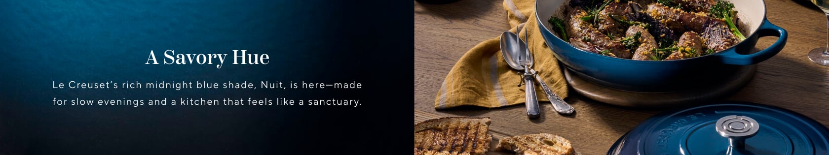 A Savory Hue. Le Creuset's rich midnight blue shade, Nuit, is here - made for slow evenings and a kitchen that feels like a sanctuary.