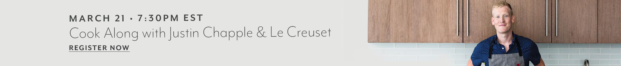 March 21 7:30 pm EST Cook Along with Justin Chapple & Le Creuset. Register Now.