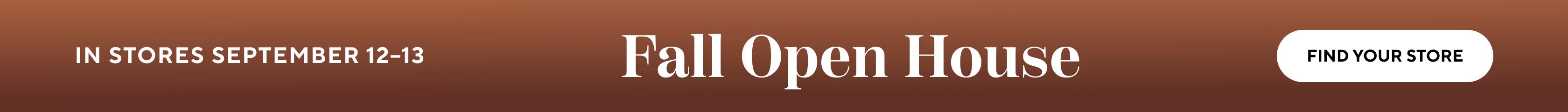 In stores September 12 - 13. Fall Open House. Find your store.