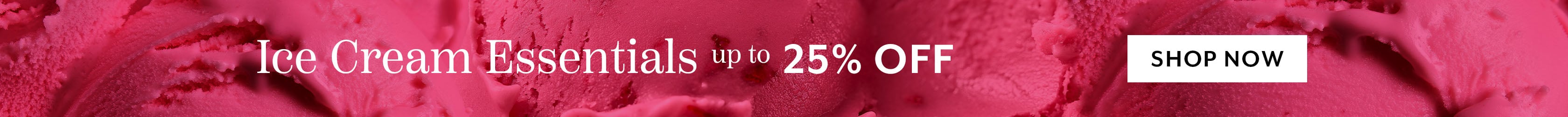 Ice cream essentials up to 25% off.