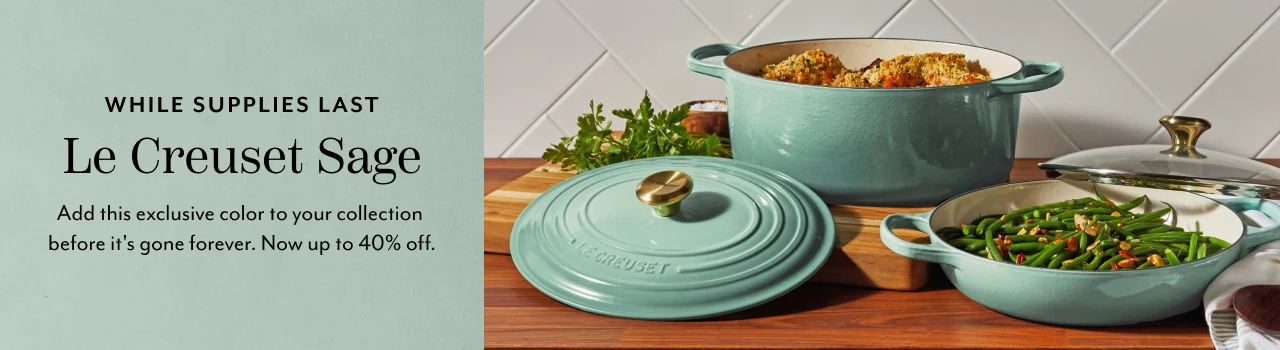 While supplies last Le Creuset Sage. Add this exclusive color to your collection before it's gone forever. Now up to 40% off.