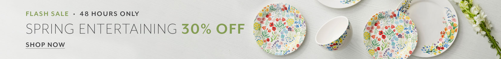Flash Sale 48 hours only Spring Entertaining 30% off. Shop now.
