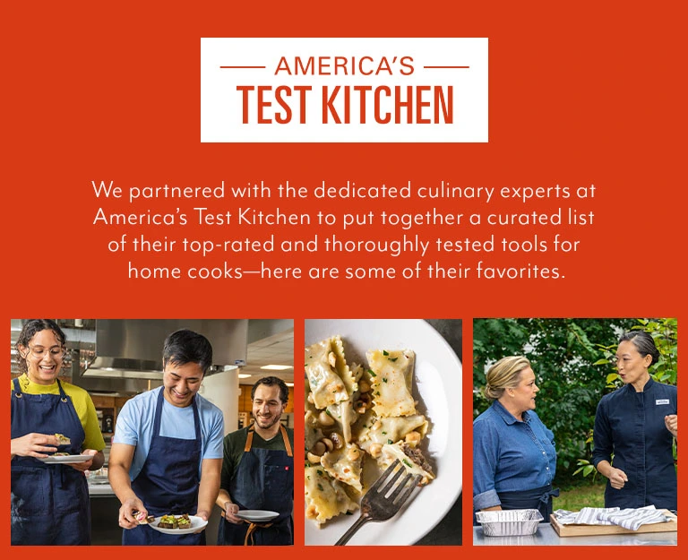 America's Test Kitchen. We partnered with the dedicated culinary experts at America's Test Kitchen to put together a curated list of their top-rated and thoroughly tested tools for home cooks, here are some of their favorites.