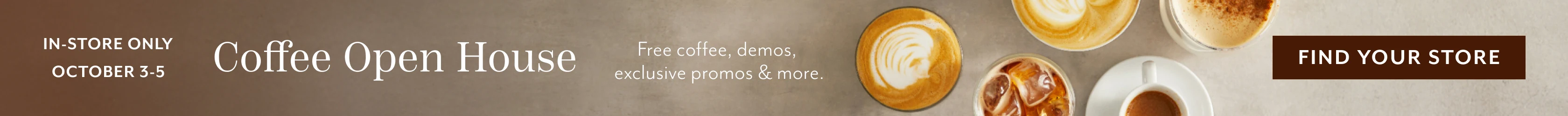 In-store only October 3 - 5 coffee open house. Free coffee, demos, exclusive promos & more. Find your store.