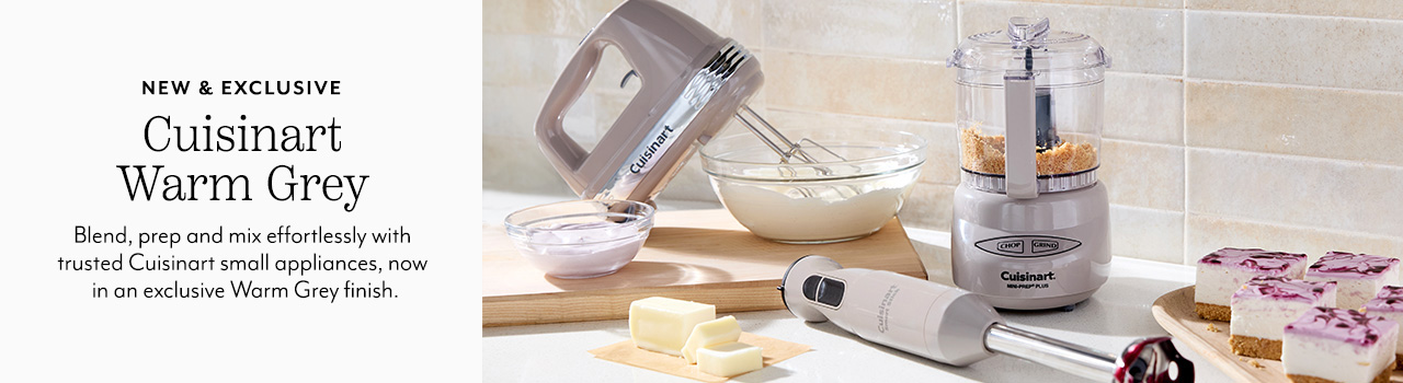 New & Exclusive Cuisinart Warm Grey. Blend, prep and mix effortlessly with trusted Cuisinart small appliances, now in an exclusive Warm Greay finish.