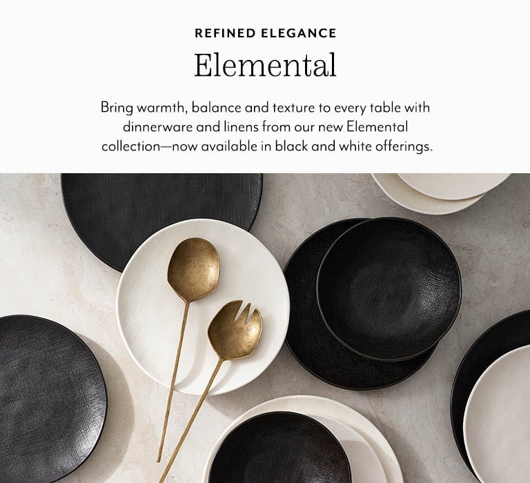 Refined elegance Elemental. Bring warmth, balance and texture to every table with dinnerware and linens from our new Elemental collection, now available in black and white offerings.