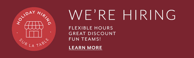 We're hiring. Holiday Hiring at Sur La Table: flexible hours, great discount, fun teams. Learn more.