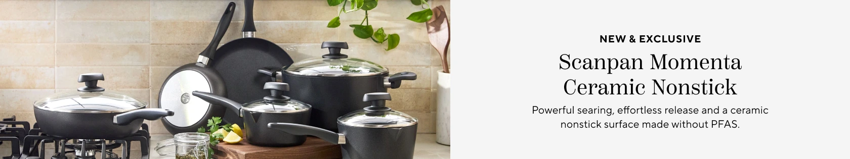 New & Exclusive Scanpan Momenta Ceramic Nonstick. Powerful searing, effortless release and a ceramic nonstick surface made without PFAS.