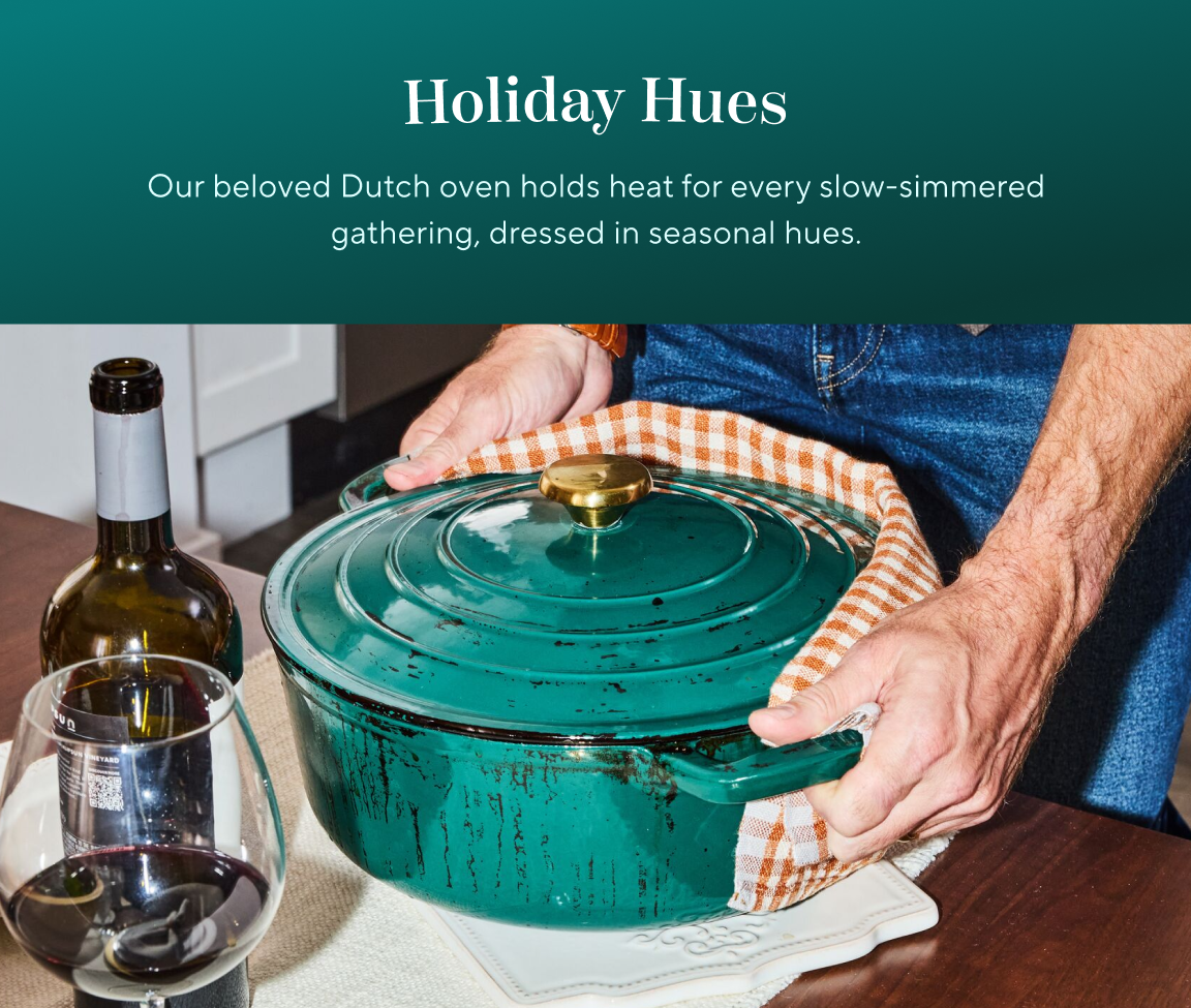 Holiday Hues. Our beloved Dutch oven holds heat for every slow-simmered gathering, dressed hues.