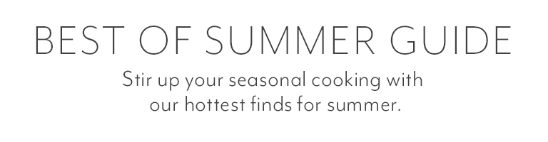 Best of Summer Guide. Stir up your seasonal cooking with our hottest finds for summer.